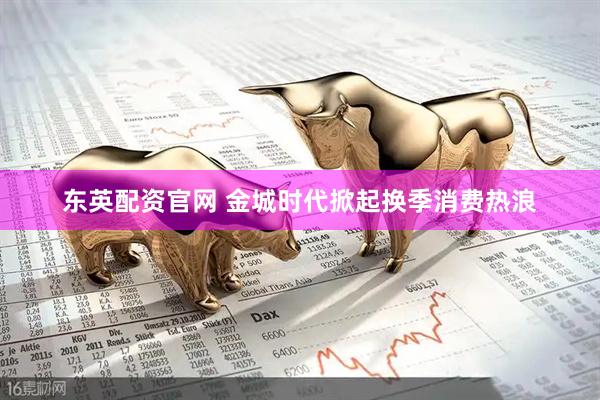 东英配资官网 金城时代掀起换季消费热浪
