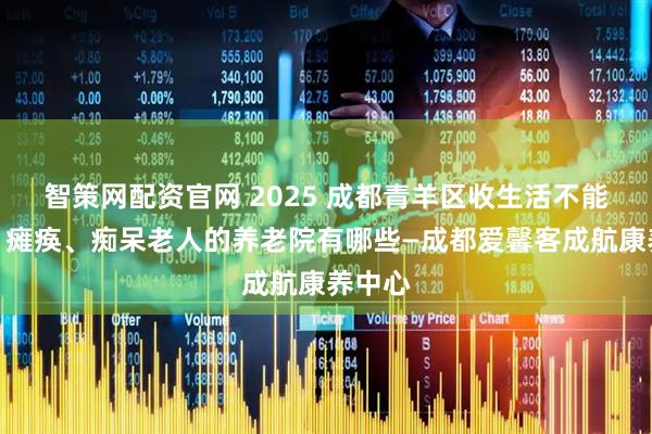 智策网配资官网 2025 成都青羊区收生活不能自理、瘫痪、痴呆老人的养老院有哪些—成都爱馨客成航康养中心