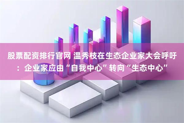 股票配资排行官网 温秀枝在生态企业家大会呼吁：企业家应由“自我中心”转向“生态中心”