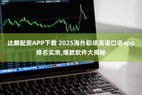 达麟配资APP下载 2025海外职场英语口语app排名实测,爆款软件大揭秘
