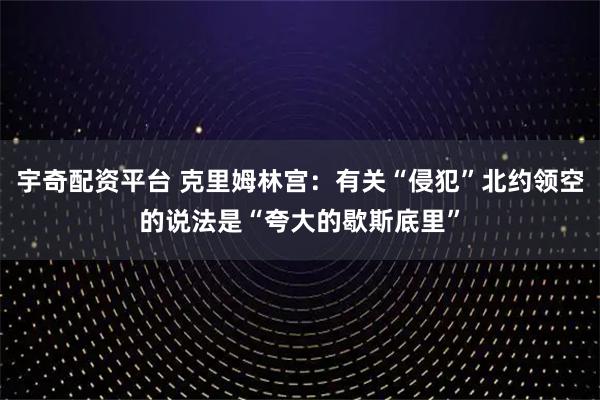 宇奇配资平台 克里姆林宫：有关“侵犯”北约领空的说法是“夸大的歇斯底里”