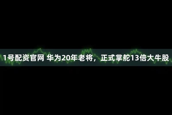 1号配资官网 华为20年老将，正式掌舵13倍大牛股