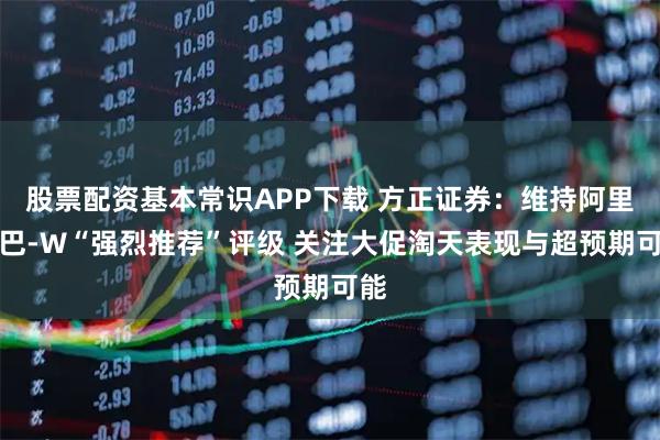 股票配资基本常识APP下载 方正证券：维持阿里巴巴-W“强烈推荐”评级 关注大促淘天表现与超预期可能