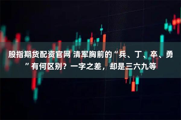 股指期货配资官网 清军胸前的“兵、丁、卒、勇”有何区别？一字之差，却是三六九等