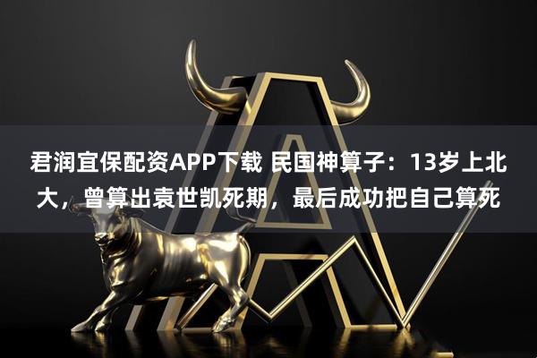 君润宜保配资APP下载 民国神算子：13岁上北大，曾算出袁世凯死期，最后成功把自己算死