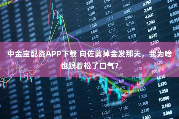 中金宝配资APP下载 向佐剪掉金发那天，我为啥也跟着松了口气？