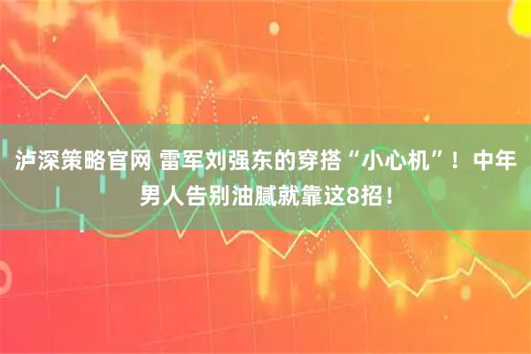 泸深策略官网 雷军刘强东的穿搭“小心机”！中年男人告别油腻就靠这8招！