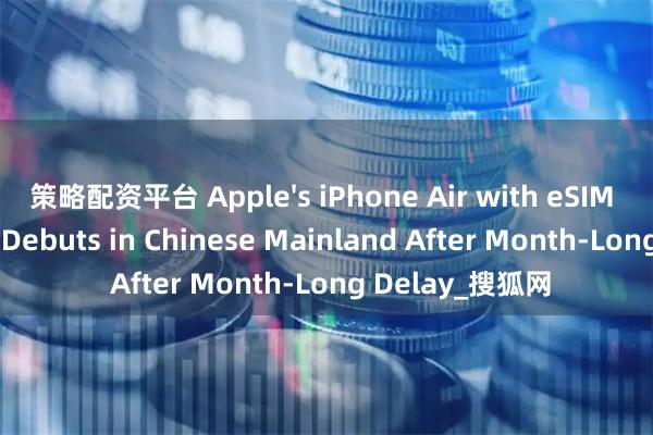 策略配资平台 Apple's iPhone Air with eSIM Functionality Debuts in Chinese Mainland After Month-Long Delay_搜狐网