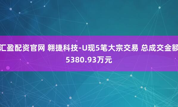 汇盈配资官网 翱捷科技-U现5笔大宗交易 总成交金额5380.93万元