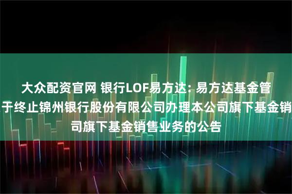 大众配资官网 银行LOF易方达: 易方达基金管理有限公司关于终止锦州银行股份有限公司办理本公司旗下基金销售业务的公告