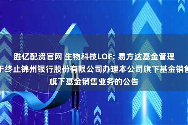 胜亿配资官网 生物科技LOF: 易方达基金管理有限公司关于终止锦州银行股份有限公司办理本公司旗下基金销售业务的公告