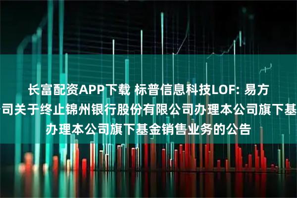 长富配资APP下载 标普信息科技LOF: 易方达基金管理有限公司关于终止锦州银行股份有限公司办理本公司旗下基金销售业务的公告