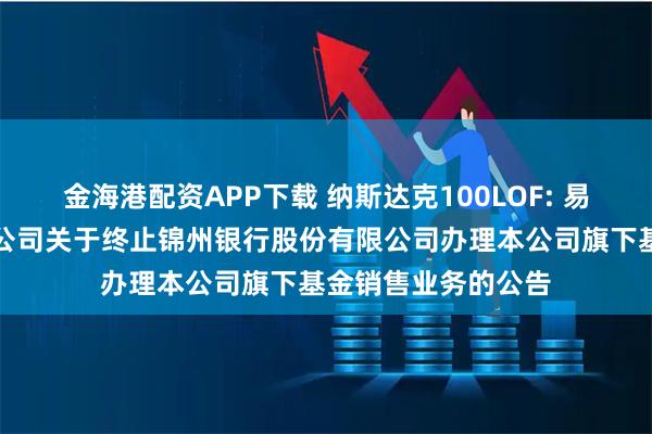 金海港配资APP下载 纳斯达克100LOF: 易方达基金管理有限公司关于终止锦州银行股份有限公司办理本公司旗下基金销售业务的公告