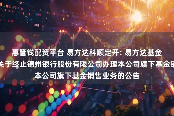 惠管钱配资平台 易方达科顺定开: 易方达基金管理有限公司关于终止锦州银行股份有限公司办理本公司旗下基金销售业务的公告