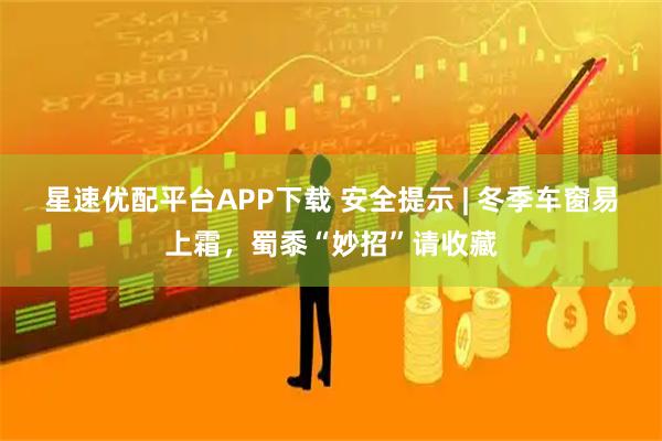 星速优配平台APP下载 安全提示 | 冬季车窗易上霜，蜀黍“妙招”请收藏