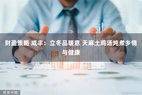 财盈策略 咸丰：立冬品暖意 天麻土鸡汤炖煮乡情与健康