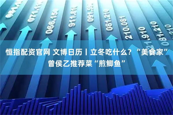 恒指配资官网 文博日历丨立冬吃什么？“美食家”曾侯乙推荐菜“煎鲫鱼”
