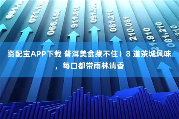 资配宝APP下载 普洱美食藏不住！8 道茶城风味，每口都带雨林清香