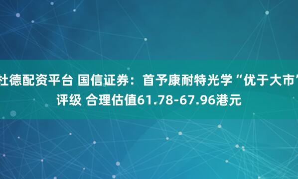 杜德配资平台 国信证券：首予康耐特光学“优于大市”评级 合理估值61.78-67.96港元