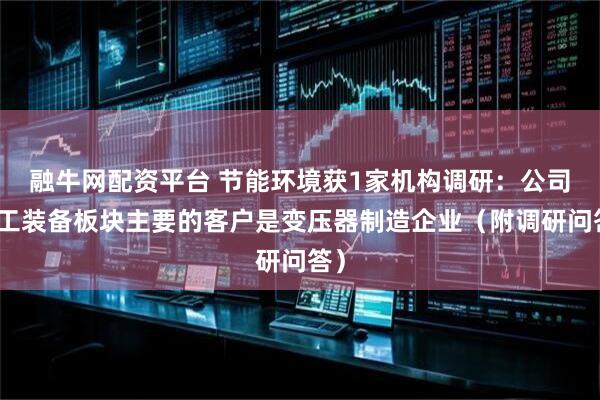 融牛网配资平台 节能环境获1家机构调研：公司电工装备板块主要的客户是变压器制造企业（附调研问答）