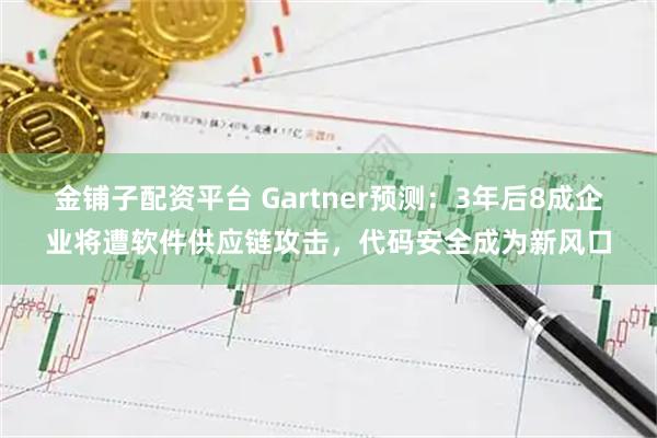 金铺子配资平台 Gartner预测：3年后8成企业将遭软件供应链攻击，代码安全成为新风口
