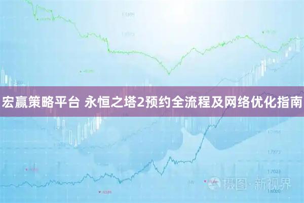 宏赢策略平台 永恒之塔2预约全流程及网络优化指南