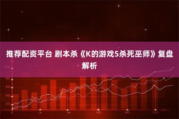 推荐配资平台 剧本杀《K的游戏5杀死巫师》复盘解析