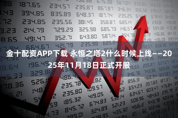 金十配资APP下载 永恒之塔2什么时候上线——2025年11月18日正式开服
