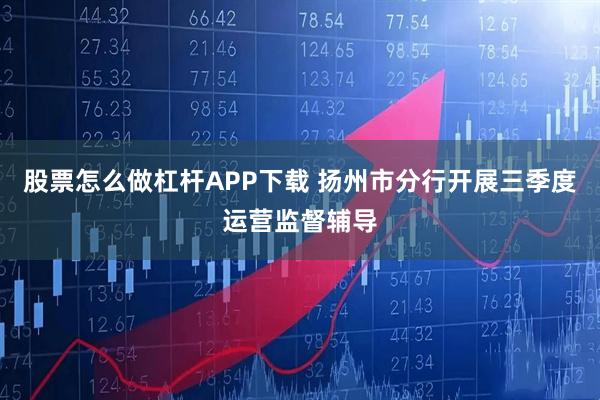 股票怎么做杠杆APP下载 扬州市分行开展三季度运营监督辅导