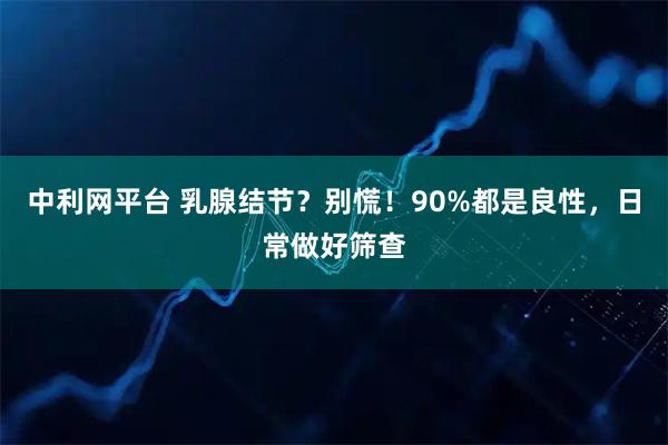 中利网平台 乳腺结节？别慌！90%都是良性，日常做好筛查