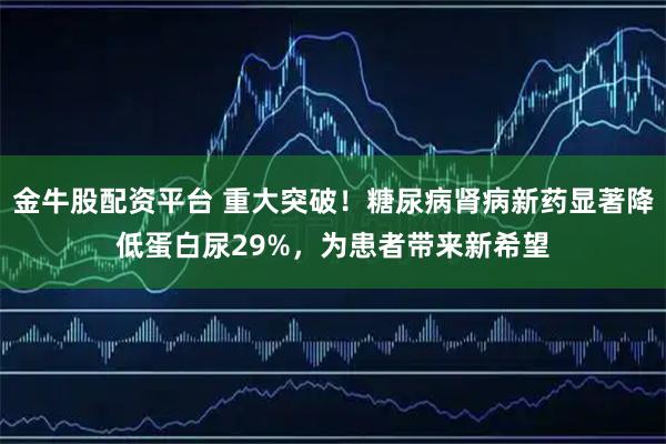 金牛股配资平台 重大突破！糖尿病肾病新药显著降低蛋白尿29%，为患者带来新希望