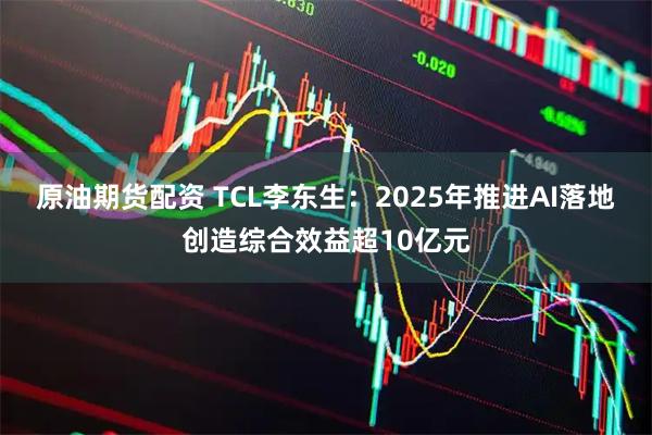 原油期货配资 TCL李东生：2025年推进AI落地创造综合效益超10亿元