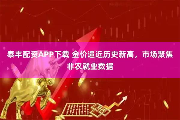 泰丰配资APP下载 金价逼近历史新高，市场聚焦非农就业数据