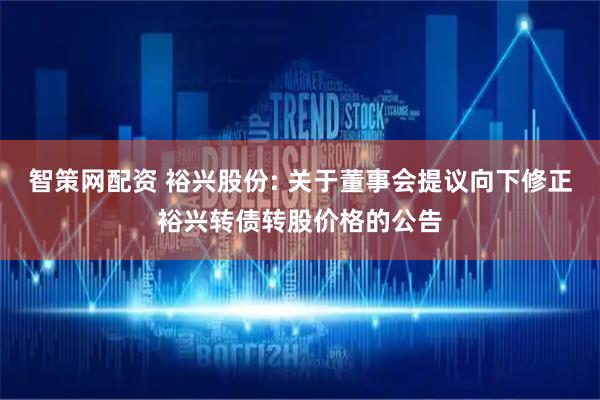 智策网配资 裕兴股份: 关于董事会提议向下修正裕兴转债转股价格的公告