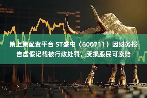 策上策配资平台 ST盛屯（600711）因财务报告虚假记载被行政处罚，受损股民可索赔