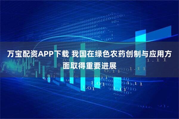 万宝配资APP下载 我国在绿色农药创制与应用方面取得重要进展