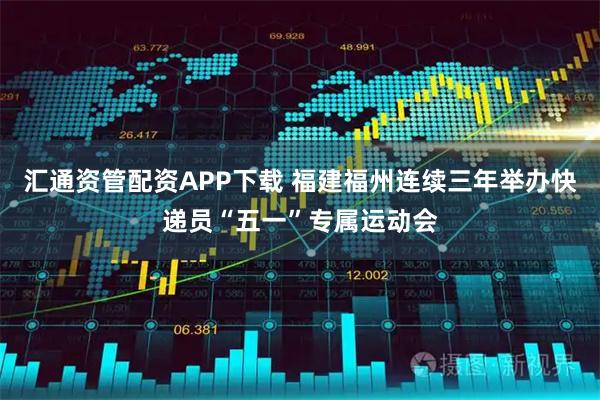 汇通资管配资APP下载 福建福州连续三年举办快递员“五一”专属运动会