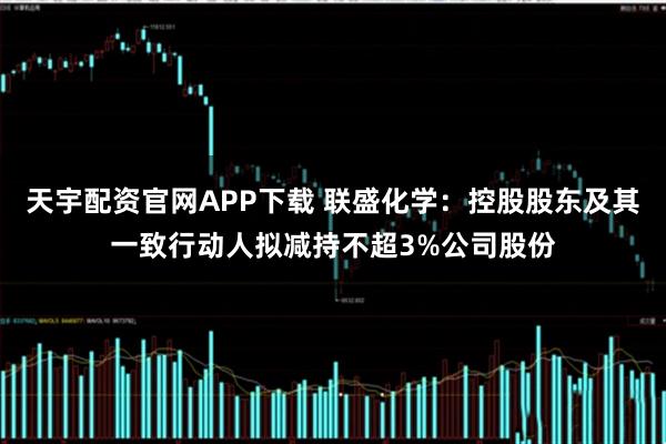 天宇配资官网APP下载 联盛化学：控股股东及其一致行动人拟减持不超3%公司股份