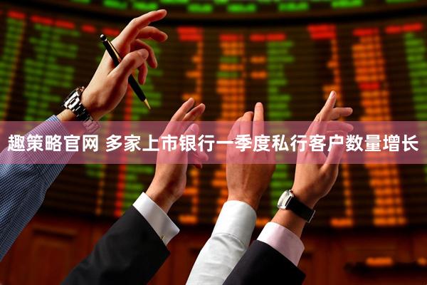 趣策略官网 多家上市银行一季度私行客户数量增长