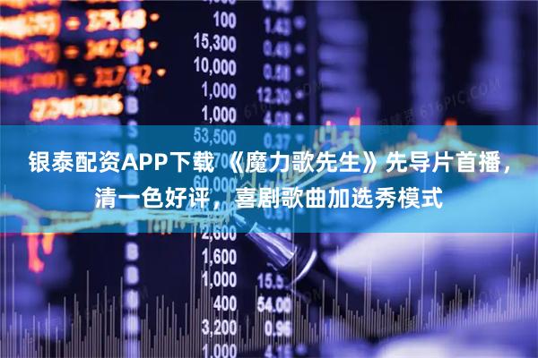 银泰配资APP下载 《魔力歌先生》先导片首播，清一色好评，喜剧歌曲加选秀模式