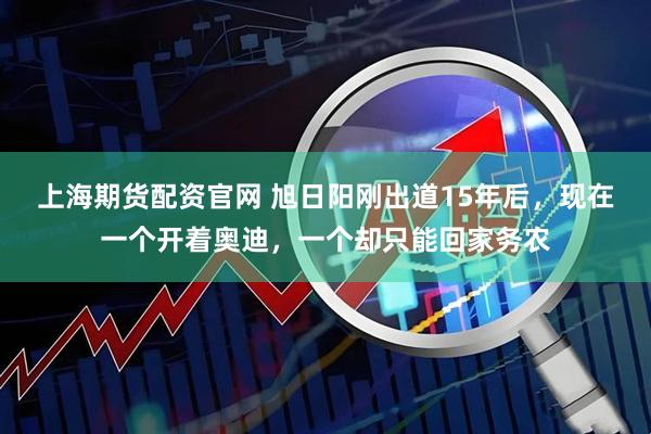 上海期货配资官网 旭日阳刚出道15年后，现在一个开着奥迪，一个却只能回家务农