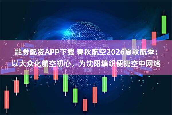 融券配资APP下载 春秋航空2026夏秋航季：以大众化航空初心，为沈阳编织便捷空中网络