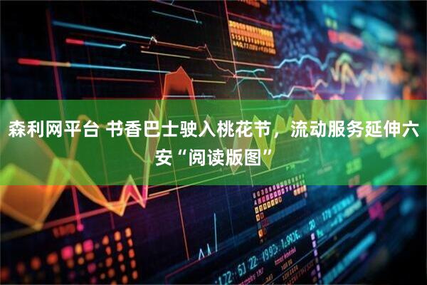 森利网平台 书香巴士驶入桃花节,流动服务延伸六安“阅读版图”