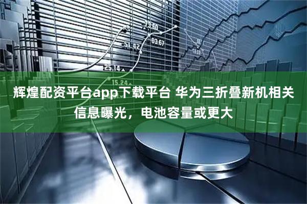 辉煌配资平台app下载平台 华为三折叠新机相关信息曝光，电池容量或更大