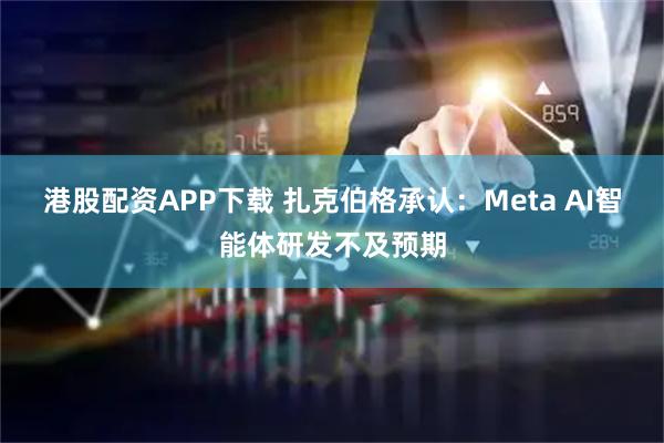 港股配资APP下载 扎克伯格承认：Meta AI智能体研发不及预期