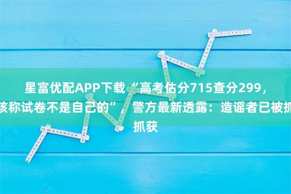 星富优配APP下载 “高考估分715查分299,女孩称试卷不是自己的”,警方最新透露:造谣者已被抓获