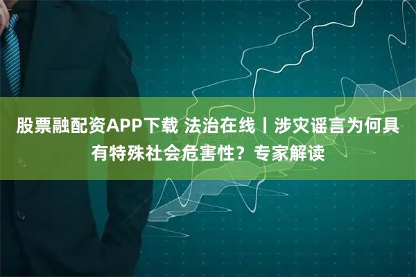 股票融配资APP下载 法治在线丨涉灾谣言为何具有特殊社会危害性?专家解读