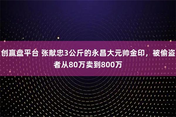 创赢盘平台 张献忠3公斤的永昌大元帅金印，被偷盗者从80万卖到800万