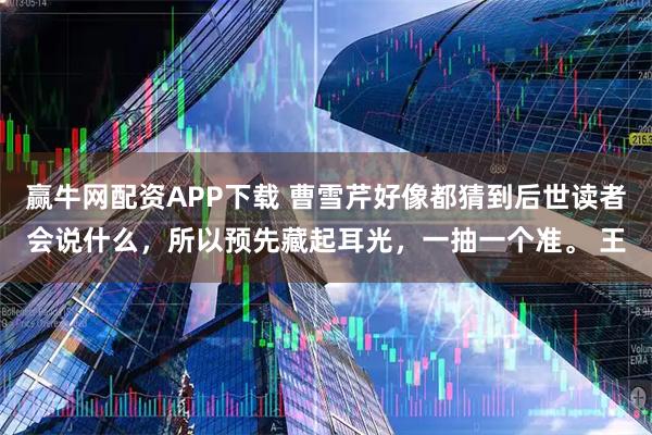 赢牛网配资APP下载 曹雪芹好像都猜到后世读者会说什么，所以预先藏起耳光，一抽一个准。 王