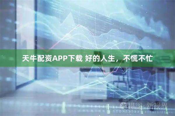 天牛配资APP下载 好的人生，不慌不忙